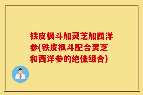铁皮枫斗加灵芝加西洋参(铁皮枫斗配合灵芝和西洋参的绝佳组合)