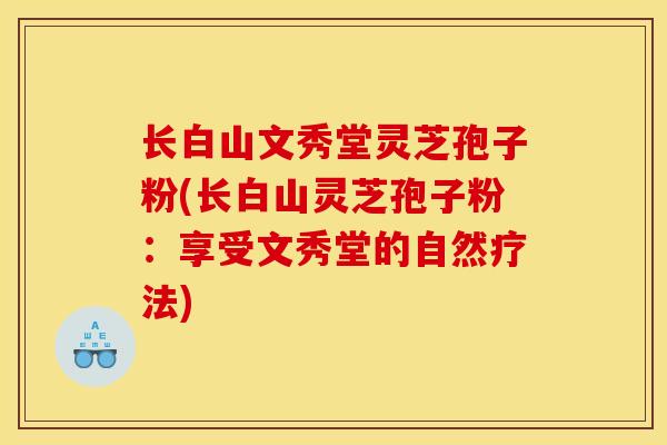 长白山文秀堂灵芝孢子粉(长白山灵芝孢子粉：享受文秀堂的自然疗法)