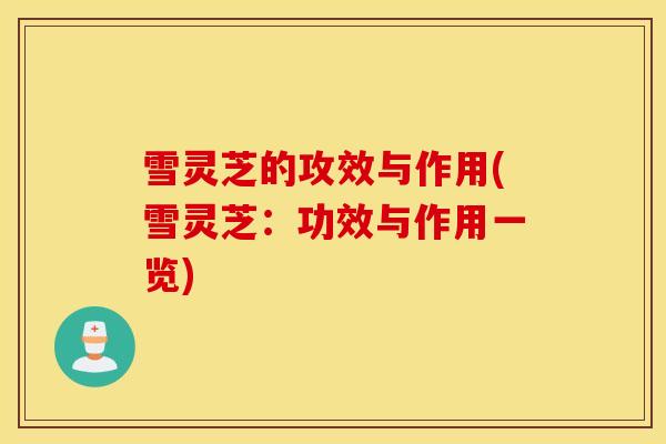 雪灵芝的攻效与作用(雪灵芝：功效与作用一览)