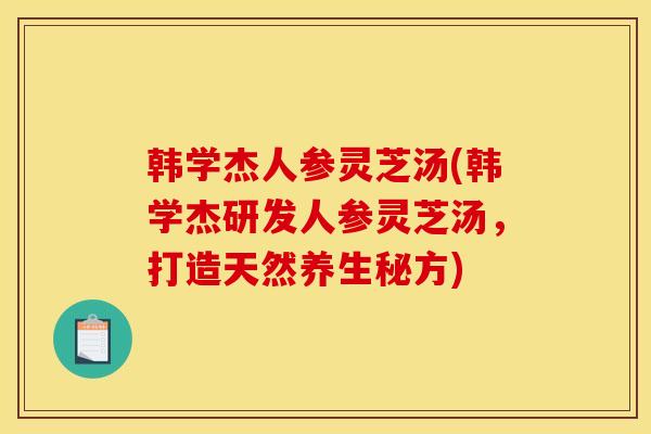 韩学杰人参灵芝汤(韩学杰研发人参灵芝汤，打造天然养生秘方)