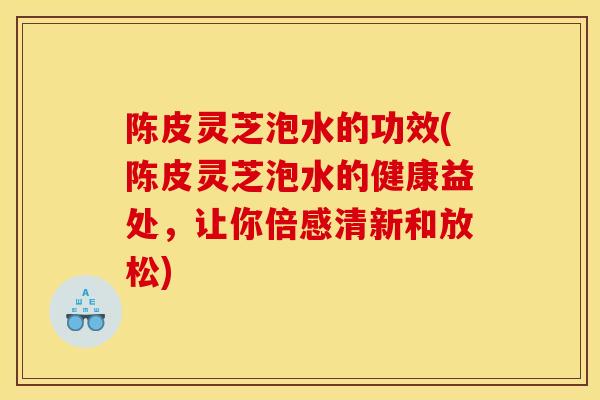 陈皮灵芝泡水的功效(陈皮灵芝泡水的健康益处，让你倍感清新和放松)