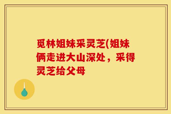 觅林姐妹采灵芝(姐妹俩走进大山深处，采得灵芝给父母
