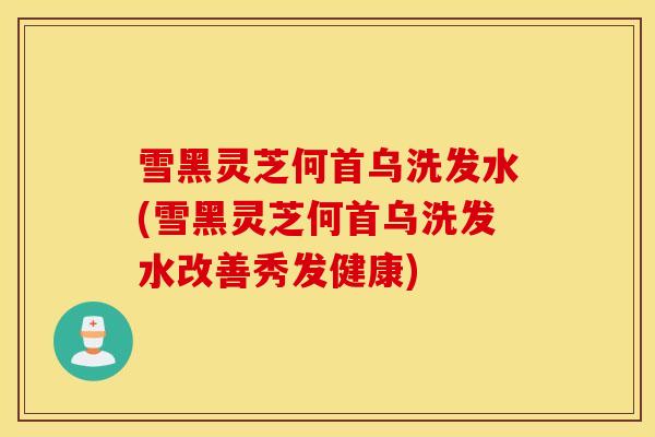 雪黑灵芝何首乌洗发水(雪黑灵芝何首乌洗发水改善秀发健康)