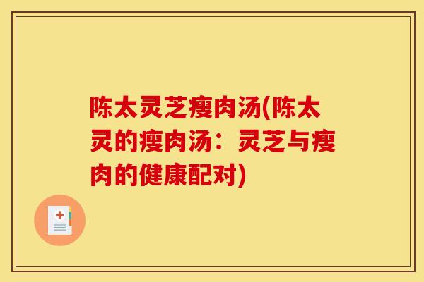 陈太灵芝瘦肉汤(陈太灵的瘦肉汤：灵芝与瘦肉的健康配对)