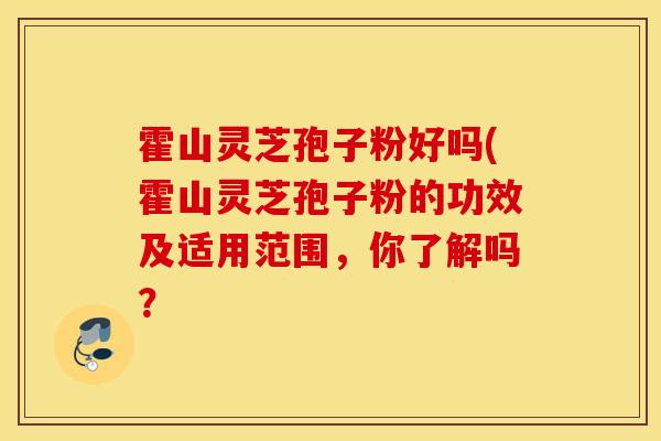霍山灵芝孢子粉好吗(霍山灵芝孢子粉的功效及适用范围，你了解吗？
