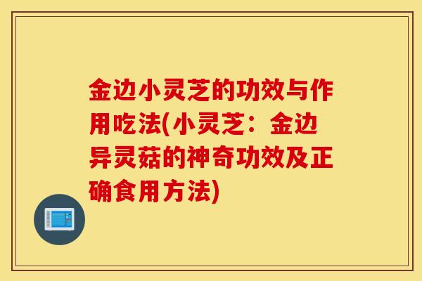 金边小灵芝的功效与作用吃法(小灵芝：金边异灵菇的神奇功效及正确食用方法)