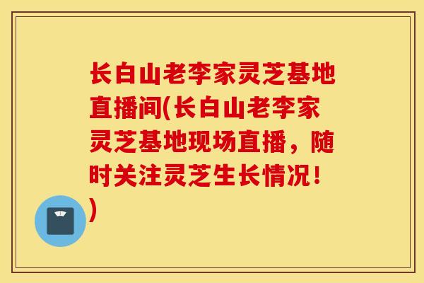 长白山老李家灵芝基地直播间(长白山老李家灵芝基地现场直播，随时关注灵芝生长情况！)