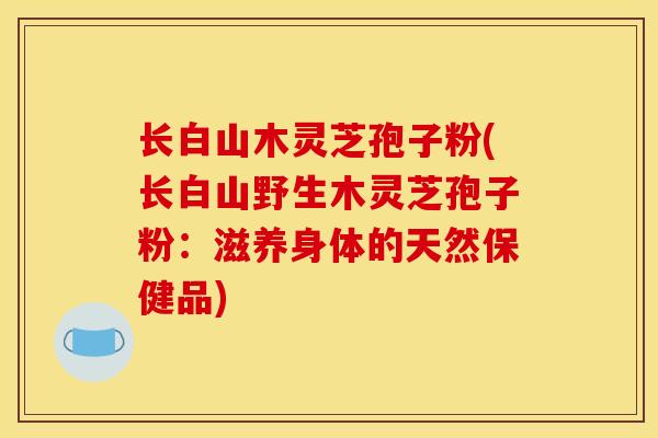 长白山木灵芝孢子粉(长白山野生木灵芝孢子粉：滋养身体的天然保健品)