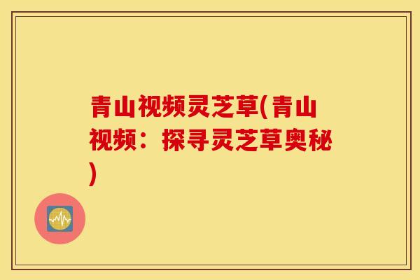 青山视频灵芝草(青山视频：探寻灵芝草奥秘)