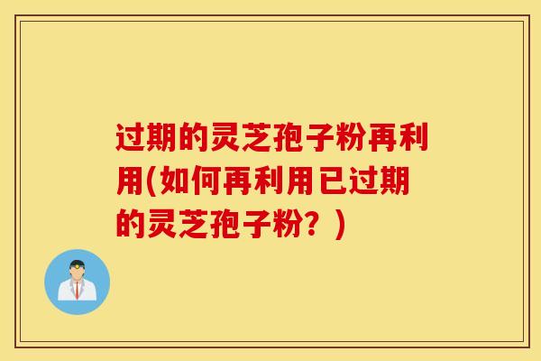 过期的灵芝孢子粉再利用(如何再利用已过期的灵芝孢子粉？)