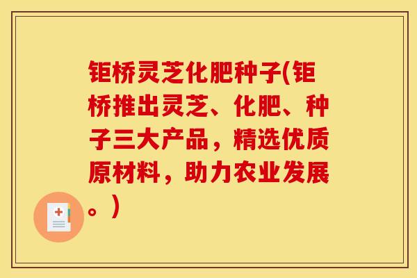 钜桥灵芝化肥种子(钜桥推出灵芝、化肥、种子三大产品，精选优质原材料，助力农业发展。)
