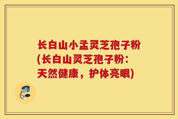 长白山小孟灵芝孢子粉(长白山灵芝孢子粉：天然健康，护体亮眼)
