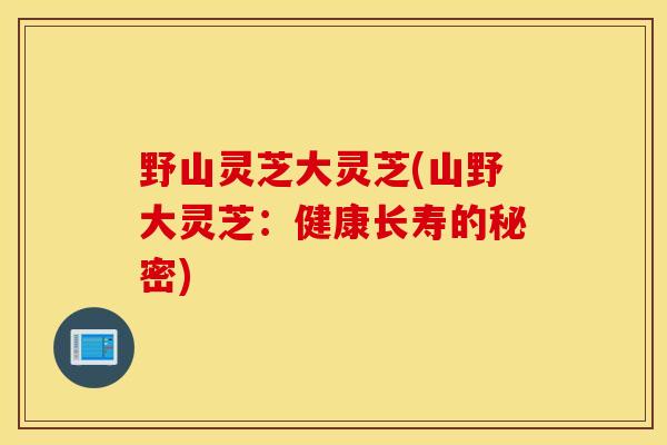 野山灵芝大灵芝(山野大灵芝：健康长寿的秘密)