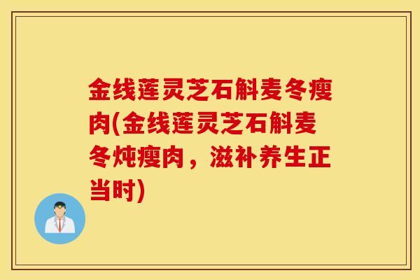 金线莲灵芝石斛麦冬瘦肉(金线莲灵芝石斛麦冬炖瘦肉，滋补养生正当时)