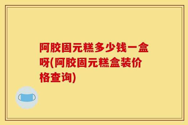 阿胶固元糕多少钱一盒呀(阿胶固元糕盒装价格查询)