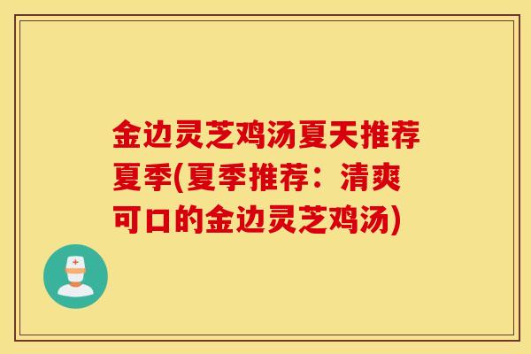 金边灵芝鸡汤夏天推荐夏季(夏季推荐：清爽可口的金边灵芝鸡汤)