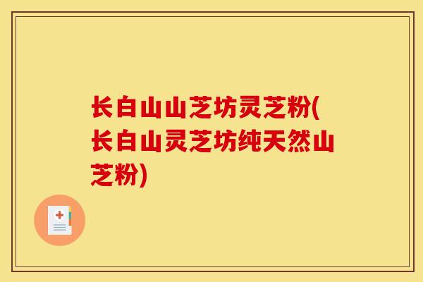 长白山山芝坊灵芝粉(长白山灵芝坊纯天然山芝粉)