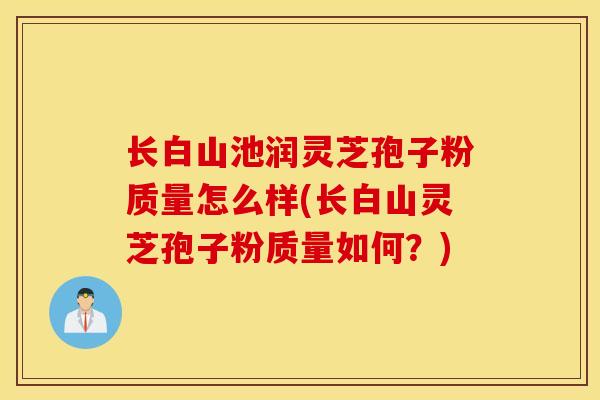 长白山池润灵芝孢子粉质量怎么样(长白山灵芝孢子粉质量如何？)