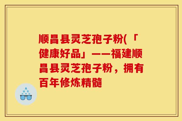 顺昌县灵芝孢子粉(「健康好品」——福建顺昌县灵芝孢子粉，拥有百年修炼精髓
