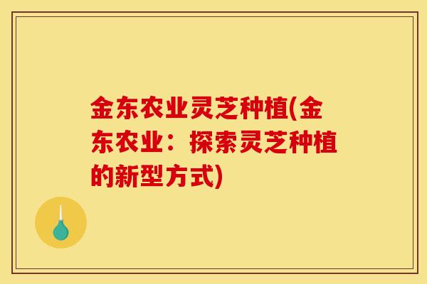 金东农业灵芝种植(金东农业：探索灵芝种植的新型方式)