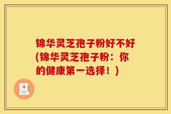 锦华灵芝孢子粉好不好(锦华灵芝孢子粉：你的健康第一选择！)