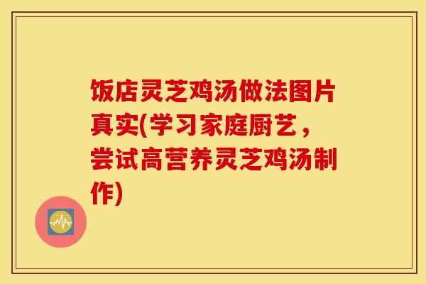 饭店灵芝鸡汤做法图片真实(学习家庭厨艺，尝试高营养灵芝鸡汤制作)