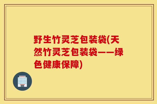野生竹灵芝包装袋(天然竹灵芝包装袋——绿色健康保障)