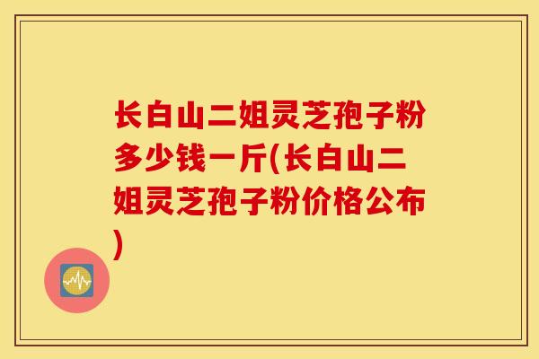 长白山二姐灵芝孢子粉多少钱一斤(长白山二姐灵芝孢子粉价格公布)