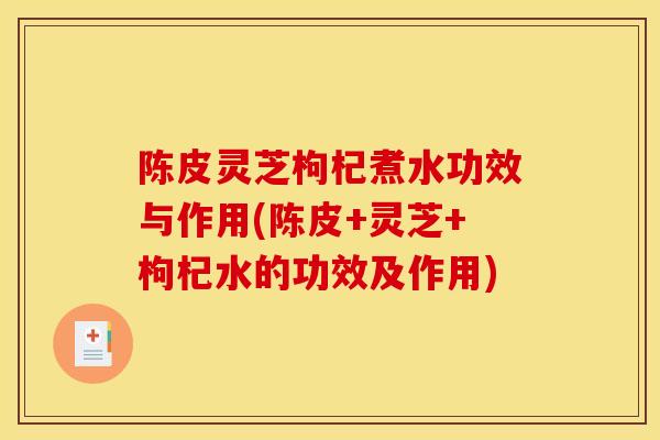 陈皮灵芝枸杞煮水功效与作用(陈皮+灵芝+枸杞水的功效及作用)