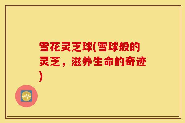 雪花灵芝球(雪球般的灵芝，滋养生命的奇迹)