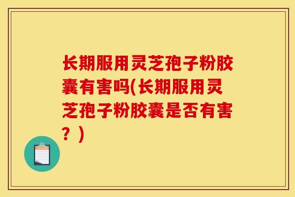 长期服用灵芝孢子粉胶囊有害吗(长期服用灵芝孢子粉胶囊是否有害？)