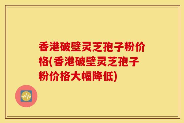 香港破壁灵芝孢子粉价格(香港破壁灵芝孢子粉价格大幅降低)