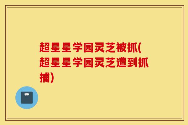 超星星学园灵芝被抓(超星星学园灵芝遭到抓捕)