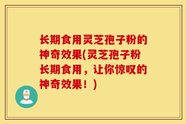 长期食用灵芝孢子粉的神奇效果(灵芝孢子粉长期食用，让你惊叹的神奇效果！)