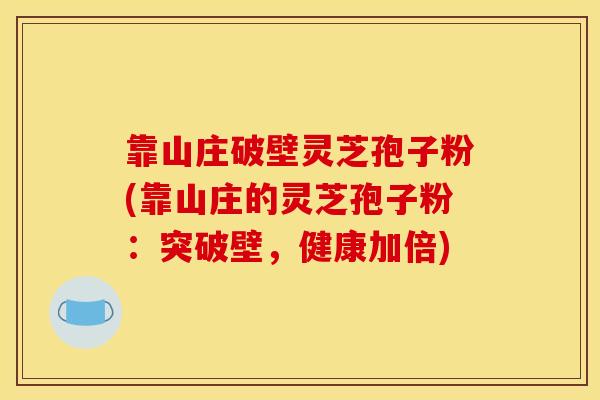 靠山庄破壁灵芝孢子粉(靠山庄的灵芝孢子粉：突破壁，健康加倍)