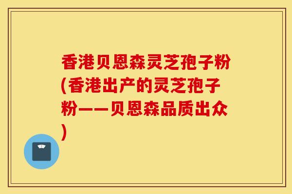 香港贝恩森灵芝孢子粉(香港出产的灵芝孢子粉——贝恩森品质出众)