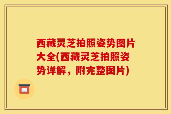 西藏灵芝拍照姿势图片大全(西藏灵芝拍照姿势详解，附完整图片)