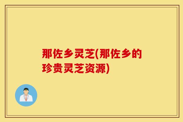 那佐乡灵芝(那佐乡的珍贵灵芝资源)