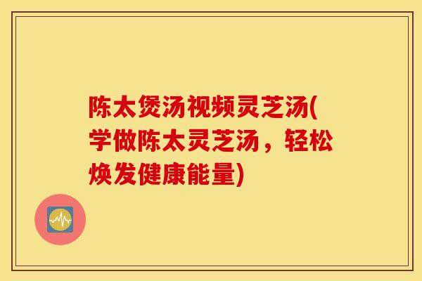 陈太煲汤视频灵芝汤(学做陈太灵芝汤，轻松焕发健康能量)