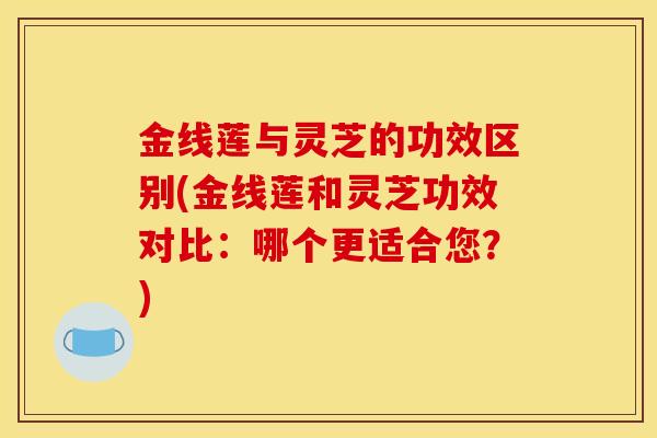 金线莲与灵芝的功效区别(金线莲和灵芝功效对比：哪个更适合您？)