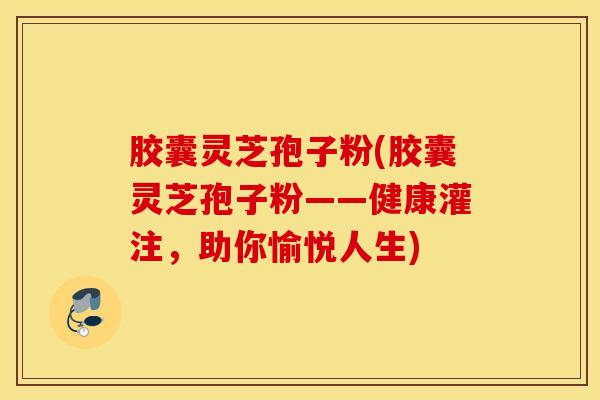 胶囊灵芝孢子粉(胶囊灵芝孢子粉——健康灌注，助你愉悦人生)