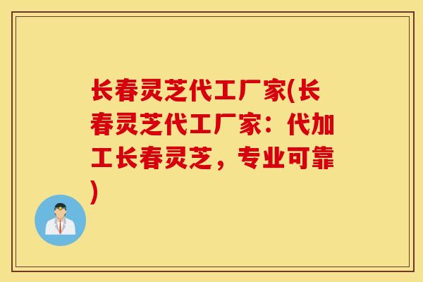 长春灵芝代工厂家(长春灵芝代工厂家：代加工长春灵芝，专业可靠)