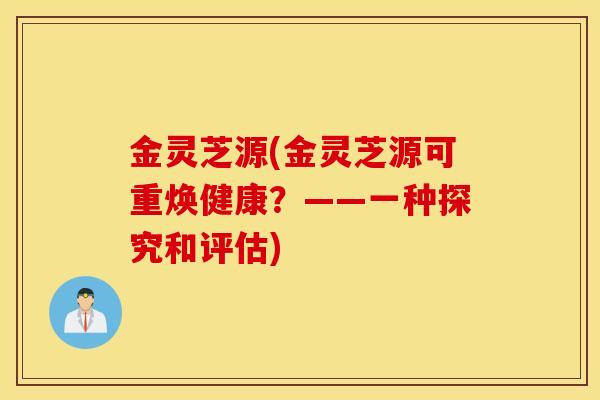 金灵芝源(金灵芝源可重焕健康？——一种探究和评估)