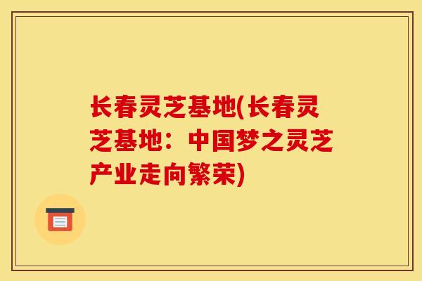 长春灵芝基地(长春灵芝基地：中国梦之灵芝产业走向繁荣)