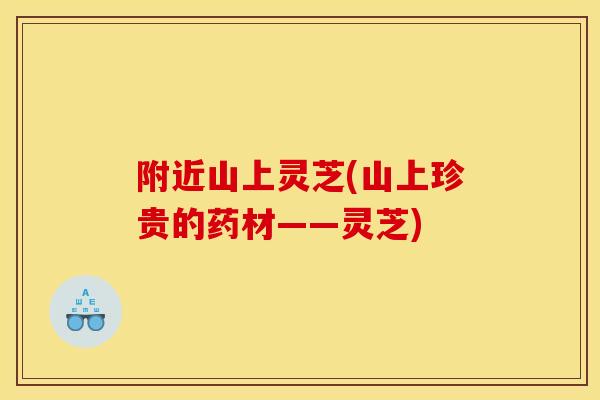 附近山上灵芝(山上珍贵的药材——灵芝)