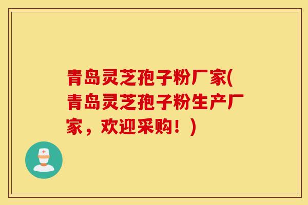 青岛灵芝孢子粉厂家(青岛灵芝孢子粉生产厂家，欢迎采购！)