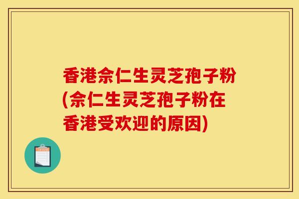 香港佘仁生灵芝孢子粉(佘仁生灵芝孢子粉在香港受欢迎的原因)