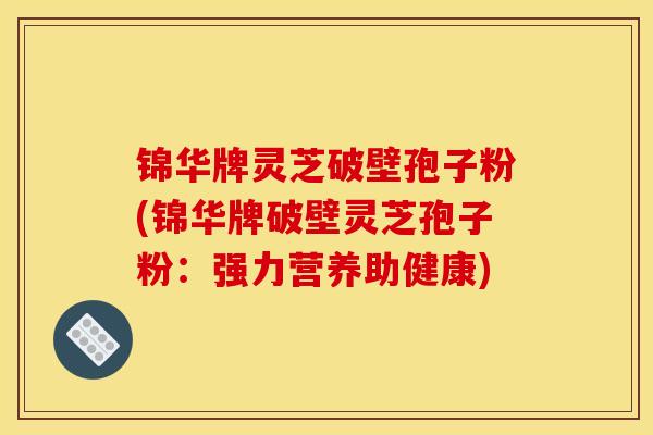 锦华牌灵芝破壁孢子粉(锦华牌破壁灵芝孢子粉：强力营养助健康)