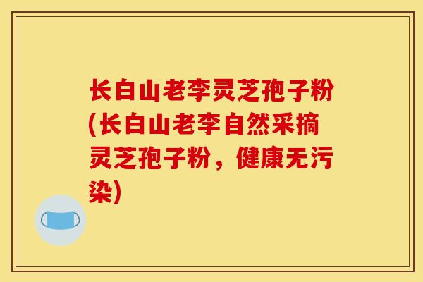长白山老李灵芝孢子粉(长白山老李自然采摘灵芝孢子粉，健康无污染)