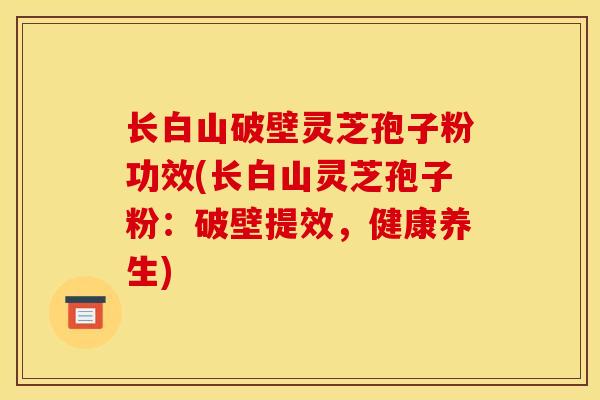 长白山破壁灵芝孢子粉功效(长白山灵芝孢子粉：破壁提效，健康养生)